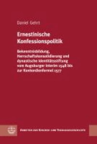 Ernestinische Konfessionspolitik - Bekenntnisbildung, Herrschaftskonsolidierung und dynastische Identitätsstiftung vom Augsburger Interim 1548 bis zur Konkordienformel 1577.
