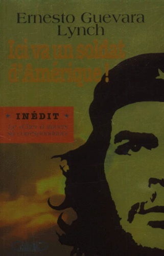 Ernesto Guevara Lynch - Ici Va Un Soldat D'Amerique ! L'Itineraire Politique Et Humain Du "Che" A Travers Sa Correspondance.