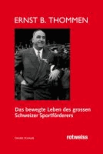 Ernst B. Thommen - Das bewegte Leben des grossen Schweizer Sportförderers.