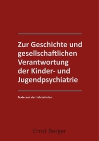 Ernst Berger - Zur Geschichte und gesellschaftlichen Verantwortung der Kinder- und Jugendpsychiatrie - Texte aus 4 Jahrzehntern.