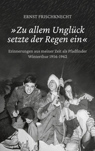 Ernst Frischknecht - »Zu allem Unglück setzte der Regen ein« - Erinnerungen aus meiner Zeit als Pfadfinder. Winterthur 1956 - 1962.