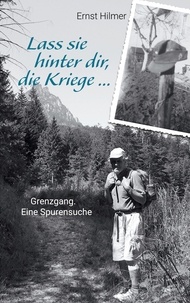 Ernst Hilmer - Lass sie hinter dir, die Kriege … - Grenzgang. Eine Spurensuche.