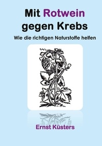 Ernst Küsters - Mit Rotwein gegen Krebs - Wie die richtigen Naturstoffe helfen.