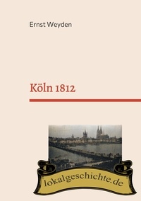 Ernst Weyden et Frank Kemper - Köln 1812 - Basierend auf dem Buch "Köln am Rhein vor 50 Jahren" (1862).