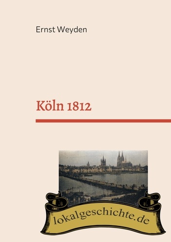 Köln 1812. Basierend auf dem Buch "Köln am Rhein vor 50 Jahren" (1862)