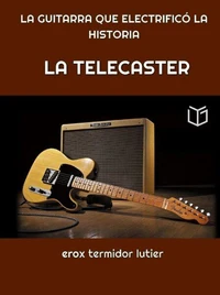 LA TELECASTER:  LA GUITARRA QUE ELECTRIFICÓ  LA HISTORIA    Una Guía Completa del Instrumento que Cambió la Música Para Siempre
