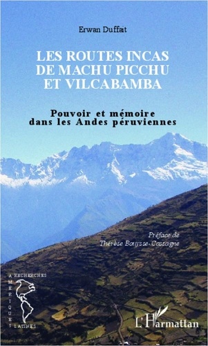 Erwan Duffait - Les routes Incas de Machu Picchu et Vilcabamba - Pouvoir et mémoire dans les Andes péruviennes.