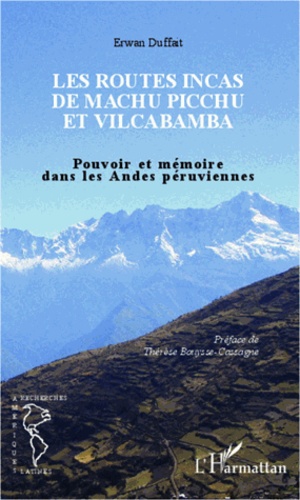 Erwan Duffait - Les routes Incas de Machu Picchu et Vilcabamba - Pouvoir et mémoire dans les Andes péruviennes.