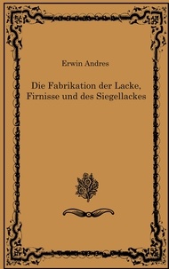 Erwin Andres - Die Fabrikation der Lacke, Firnisse und des Siegellackes.