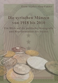 Esam Aljaber Abou-Fakher - Die syrischen Münzen von 1918 bis 2010 - Ein Blick auf die politische Ikonografie und Repräsentation des Staates.