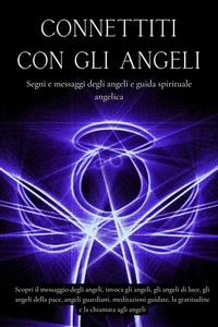Connettiti con gli angeli. Segni e messaggi dagli angeli e guida spirituale angelica