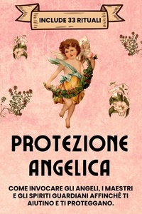  Esencia Esotérica - Protezione Angelica. Include 33 rituali: Come invocare gli angeli, i maestri e gli spiriti guardiani affinché ti aiutino e ti proteggano.