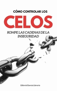  Esencia Literaria - Cómo Controlar Los Celos: Rompe Las Cadenas De La Inseguridad.