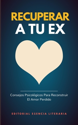  Esencia Literaria - Recuperar A Tu Ex: Consejos Psicológicos Para Reconstruir  El Amor Perdido.