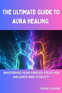 The Ultimate Guide to Aura Healing: Mastering Your Energy Field for Balance and Vitality