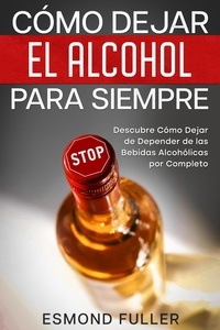  Esmond Fuller - Cómo Dejar el Alcohol para Siempre: Descubre Cómo Dejar de Depender de las Bebidas Alcohólicas por Completo.