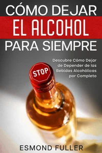 Cómo Dejar el Alcohol para Siempre: Descubre Cómo Dejar de Depender de las Bebidas Alcohólicas por Completo