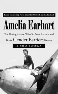 Amelia Earhart: Learn Interesting Facts About the Story of Amelia Earhart (The Daring Aviator Who Set New Records and Broke Gender Barriers Forever)