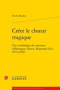 Estelle Baudou - Créer le choeur tragique - Une archéologie du commun (Allemagne, France, Royaume-Uni ; 1973-2010).