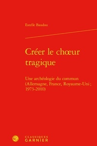 Estelle Baudou - Créer le choeur tragique - Une archéologie du commun (Allemagne, France, Royaume-Uni ; 1973-2010).