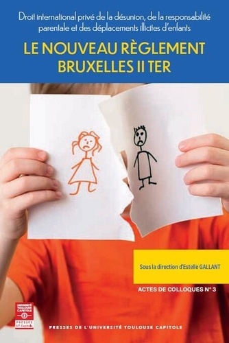 Le nouveau règlement Bruxelles II ter. Droit international privé de la désunion, de la responsabilité parentale et des déplacements illicites d'enfants