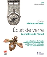 Estelle Niklès van Osselt - Eclat de verre - La maîtrise de l'émail. Les collections du Musée international d'horlogerie et de l'Ecole d'art appliqués de la Chaux-de-Fonds.