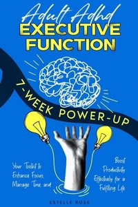 Adult ADHD  Executive Function  7-Week Power-Up: Your Toolkit to Enhance Focus, Manage Time, and  Boost Productivity Effectively  for a Fulfilling Life