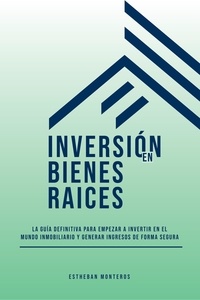  Estheban Monteros - Inversión En Bienes Raíces. La Guía Definitiva Para Empezar A Invertir En Mundo Inmobiliario Y Generar Ingresos De Forma Segura.