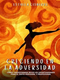 Creciendo en la Adversidad: Cómo Transformar Retos en Oportunidades para el Éxito Personal y Profesional
