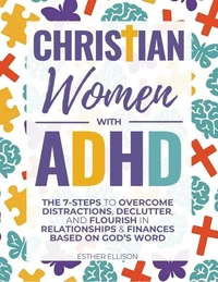Christian Women with ADHD: The 7-Steps to Overcome Distractions, Declutter, and Flourish in Relationships &amp; Finances Based on God's Word