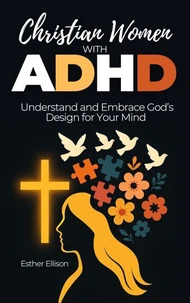 Christian Women with ADHD: Understand and Embrace God’s Design for Your Mind