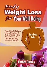  Esther Gbemy - Body Weight Loss for Your Well Being: Through Helpful Medicinal Alkaline Diets, Water &amp; Herbs to Vitalize, Detox, Cleanse, Remove Plus Fats From Your Body &amp; Free From Diseases.