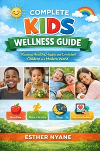 Complete kids wellness guide : raising healthy,happy and confident children in a modern world