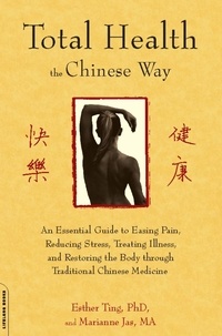 Esther Ting et Marianne Jas - Total Health the Chinese Way - An Essential Guide to Easing Pain, Reducing Stress, Treating Illness, and Restoring the Body through.