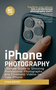 Iphone Photography: Ultimate Guide to Shooting Professional Photographs and Cinematic Videos on Your iPhone