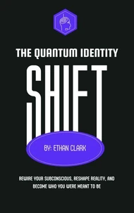 The Quantum Identity Shift: Rewire Your Subconscious, Reshape Reality and Become Who You Were Meant to Be