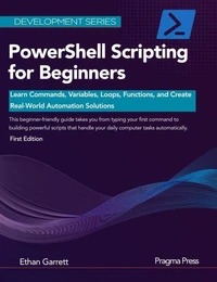 PowerShell Scripting for Beginners: Learn Commands, Variables, Loops, Functions, and Create Real-World Automation Solutions