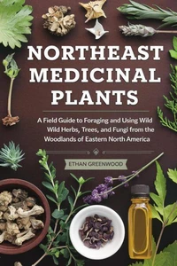 Northeast Medicinal Plants: A Field Guide to Foraging and Using Wild Herbs, Trees, and Fungi from the Woodlands of Eastern North America