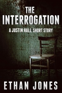  Ethan Jones - The Interrogation (A Justin Hall Short Story Prequel) - Justin Hall Spy Thriller Series, #0.