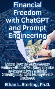  Ethan L. Sterling, Ph.D. - Financial Freedom with ChatGPT and Prompt Engineering Learn How to Make Money Online without Working Thanks to Generative Artificial Intelligence with Prompts for Business.