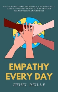 Empathy Every Day: Cultivating compassion daily and how small acts of understanding can transform relationships and mindset