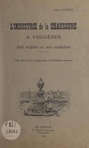 Etienne Aubrée - L'industrie de la chaussure à Fougères, son origine et son évolution - Liste des usines fougeraises et industries annexes.