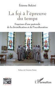 Etienne Bakissi - La foi à l'épreuve du temps - Esquisses d'une pastorale de la christification et de l'inculturation.