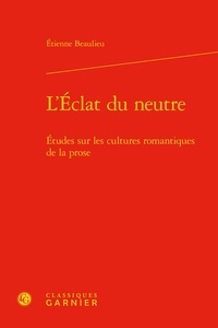 Etienne Beaulieu - L'Eclat du neutre - Etudes sur les cultures romantiques de la prose.
