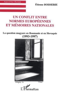 Etienne Boisserie - Un conflit entre normes européennes et mémoires nationales - La question magyare en Roumanie et en Slovaquie (1993-1997).