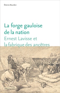 Etienne Bourdon - La forge gauloise de la nation - Ernest Lavisse et la fabrique des ancêtres.