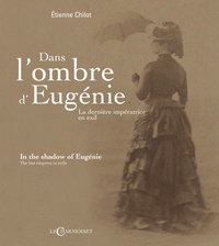 Etienne Chilot - Dans l'ombre d'Eugénie, la dernière impératrice en exil.