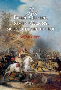 Etienne de Planchard et Pierre Quarré d'Aligny - Moi, Pierre Quarré, comte d'Aligny, mousquetaire du roi. Mémoires.