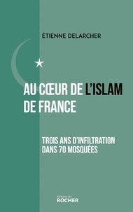 Etienne Delarcher - Au coeur de l'Islam de France - Trois ans d'infiltration dans 70 mosquées.