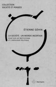 Etienne Géhin - La société : un monde incertain - Essai sur les institutions et l'idéologie politique.